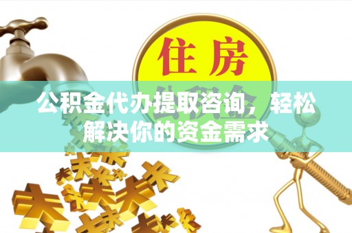 清浦公积金代办提取咨询，轻松解决你的资金需求