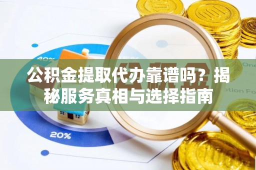 清浦公积金提取代办靠谱吗？揭秘服务真相与选择指南