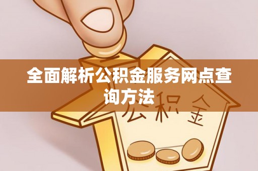 清浦全面解析公积金服务网点查询方法