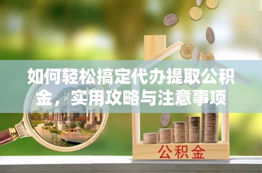 清浦如何轻松搞定代办提取公积金，实用攻略与注意事项
