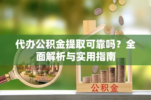 清浦代办公积金提取可靠吗？全面解析与实用指南
