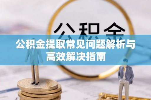 清浦公积金提取常见问题解析与高效解决指南