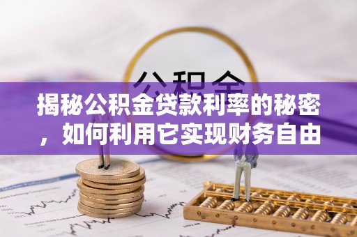 清浦揭秘公积金贷款利率的秘密，如何利用它实现财务自由？