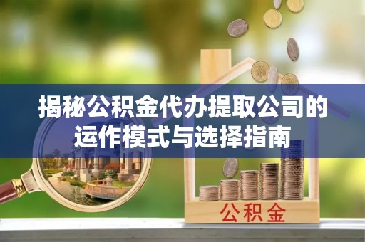 清浦揭秘公积金代办提取公司的运作模式与选择指南