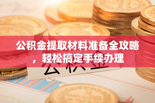 清浦公积金提取材料准备全攻略，轻松搞定手续办理