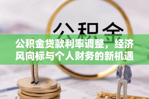 清浦公积金贷款利率调整，经济风向标与个人财务的新机遇