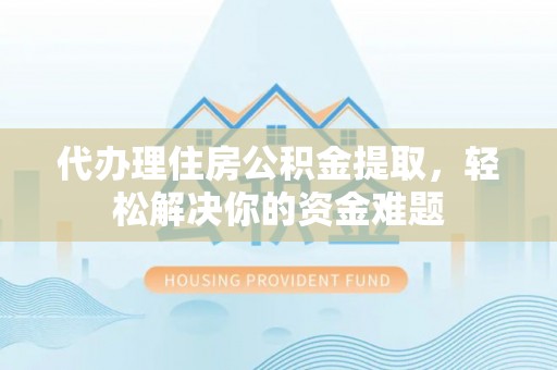 清浦代办理住房公积金提取，轻松解决你的资金难题