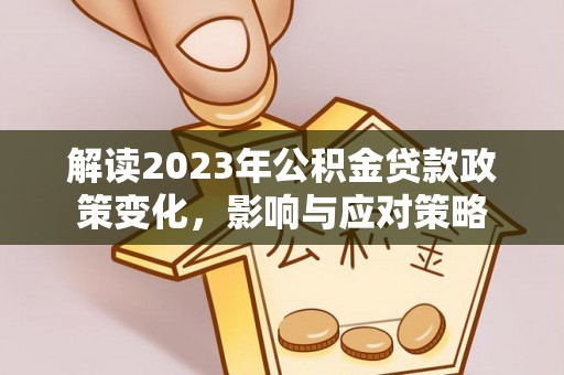清浦解读2023年公积金贷款政策变化，影响与应对策略