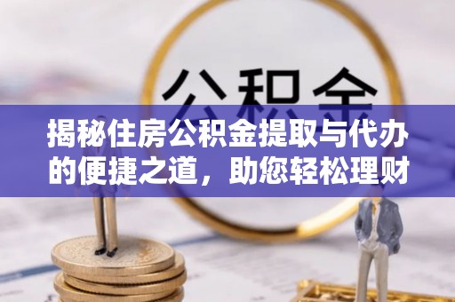 清浦揭秘住房公积金提取与代办的便捷之道，助您轻松理财