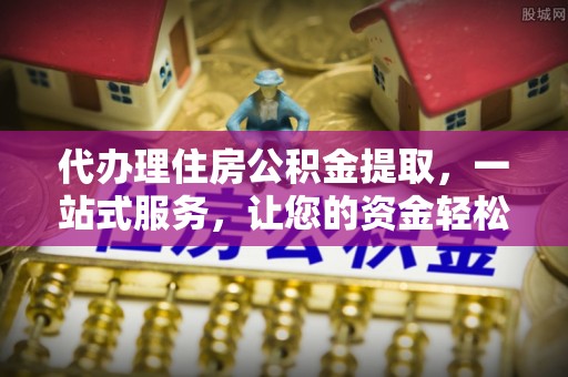 清浦代办理住房公积金提取，一站式服务，让您的资金轻松到账
