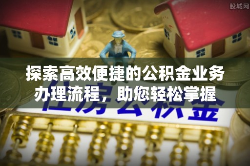 清浦探索高效便捷的公积金业务办理流程，助您轻松掌握