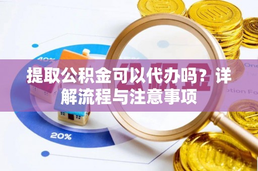 清浦提取公积金可以代办吗？详解流程与注意事项