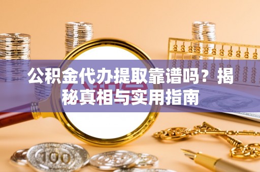 清浦公积金代办提取靠谱吗？揭秘真相与实用指南