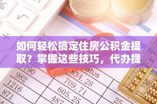 清浦如何轻松搞定住房公积金提取？掌握这些技巧，代办提取住房公积金不再难