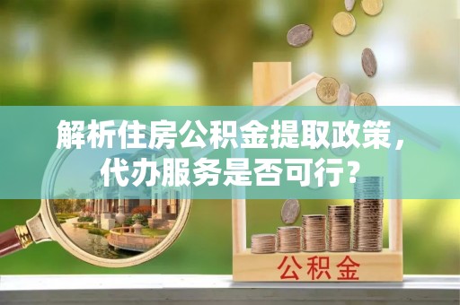清浦解析住房公积金提取政策，代办服务是否可行？