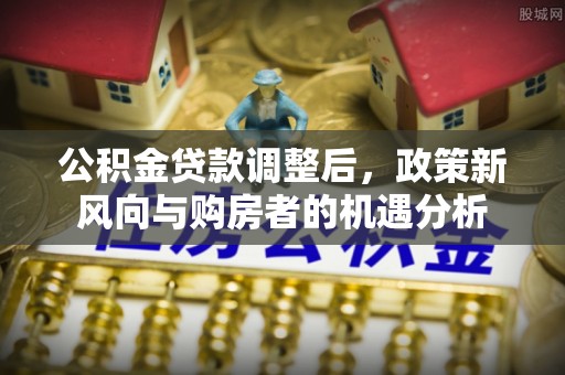 清浦公积金贷款调整后，政策新风向与购房者的机遇分析