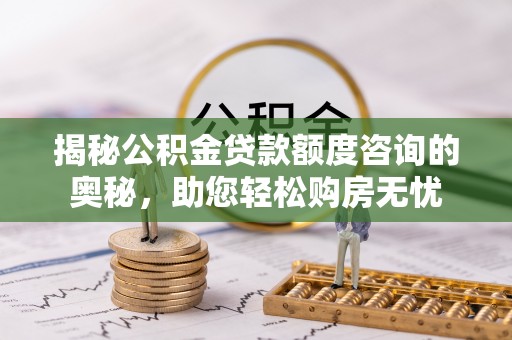 清浦揭秘公积金贷款额度咨询的奥秘，助您轻松购房无忧