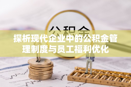 清浦探析现代企业中的公积金管理制度与员工福利优化