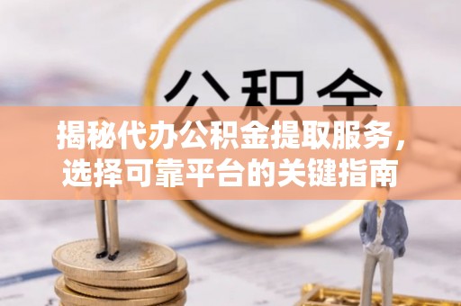 清浦揭秘代办公积金提取服务，选择可靠平台的关键指南