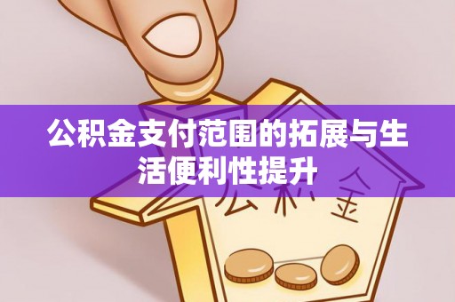 清浦公积金支付范围的拓展与生活便利性提升