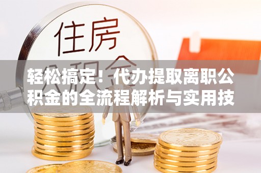 清浦轻松搞定！代办提取离职公积金的全流程解析与实用技巧