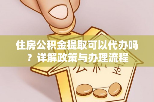 清浦住房公积金提取可以代办吗？详解政策与办理流程
