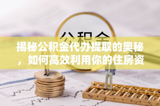 清浦揭秘公积金代办提取的奥秘，如何高效利用你的住房资金