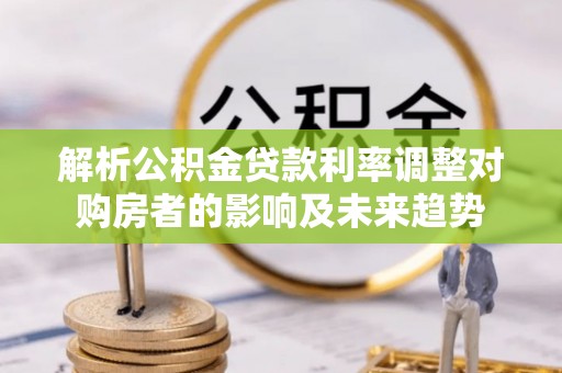 清浦解析公积金贷款利率调整对购房者的影响及未来趋势