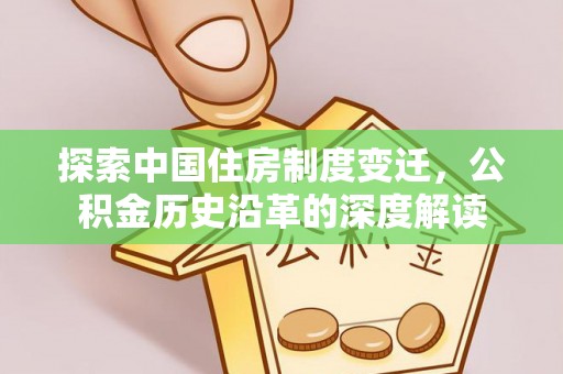 清浦探索中国住房制度变迁，公积金历史沿革的深度解读