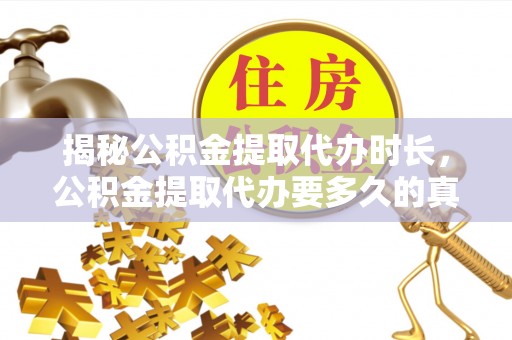 清浦揭秘公积金提取代办时长，公积金提取代办要多久的真相与攻略