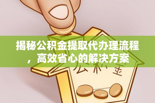 清浦揭秘公积金提取代办理流程，高效省心的解决方案