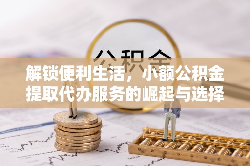 清浦解锁便利生活，小额公积金提取代办服务的崛起与选择