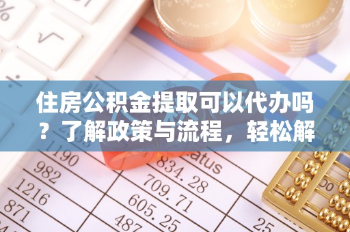 清浦住房公积金提取可以代办吗？了解政策与流程，轻松解决疑惑