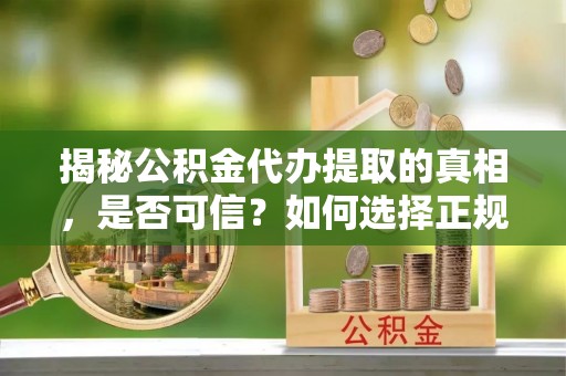 清浦揭秘公积金代办提取的真相，是否可信？如何选择正规服务？