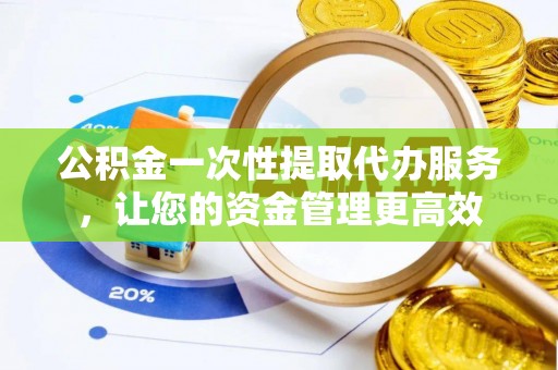清浦公积金一次性提取代办服务，让您的资金管理更高效