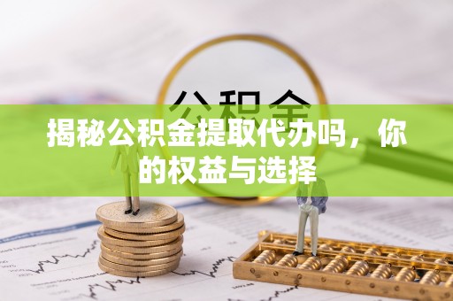 清浦揭秘公积金提取代办吗，你的权益与选择