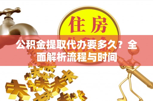 清浦公积金提取代办要多久？全面解析流程与时间