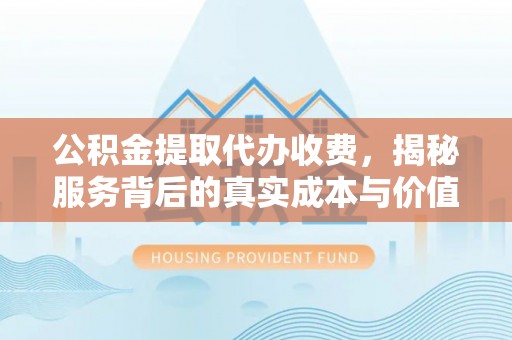 清浦公积金提取代办收费，揭秘服务背后的真实成本与价值