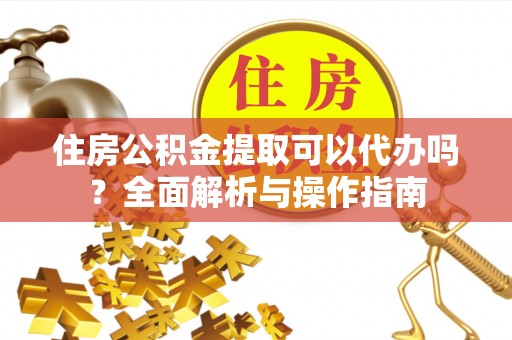 清浦住房公积金提取可以代办吗？全面解析与操作指南