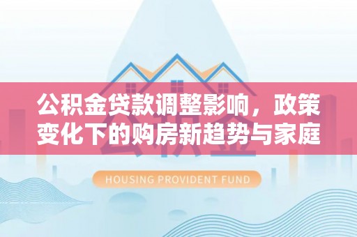 清浦公积金贷款调整影响，政策变化下的购房新趋势与家庭财务规划