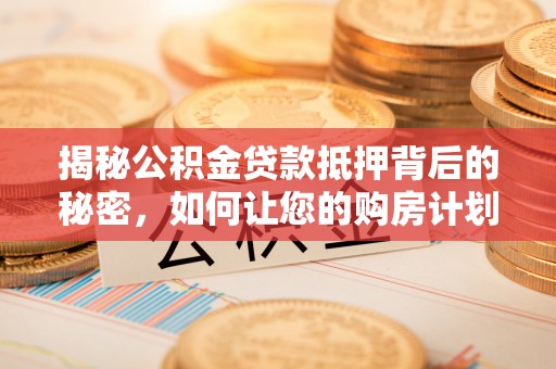 清浦揭秘公积金贷款抵押背后的秘密，如何让您的购房计划更轻松？