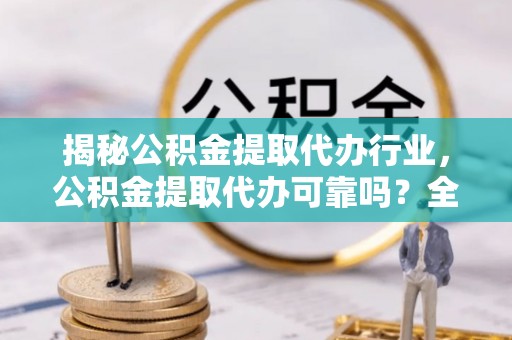 清浦揭秘公积金提取代办行业，公积金提取代办可靠吗？全面解析与风险规避