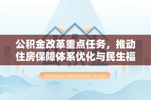 清浦公积金改革重点任务，推动住房保障体系优化与民生福祉提升