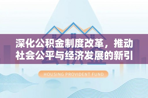 清浦深化公积金制度改革，推动社会公平与经济发展的新引擎