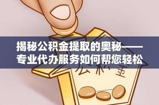 清浦揭秘公积金提取的奥秘——专业代办服务如何帮您轻松搞定