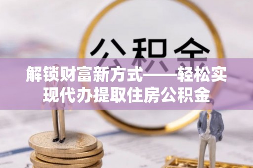 清浦解锁财富新方式——轻松实现代办提取住房公积金