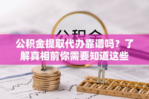 清浦公积金提取代办靠谱吗？了解真相前你需要知道这些