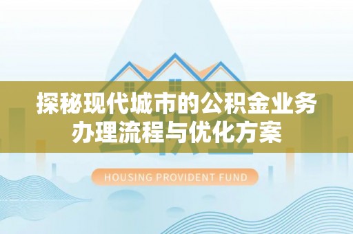 清浦探秘现代城市的公积金业务办理流程与优化方案