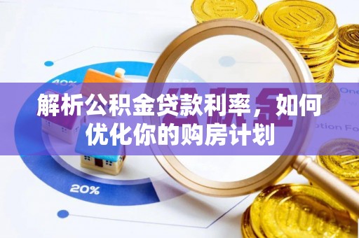 清浦解析公积金贷款利率，如何优化你的购房计划