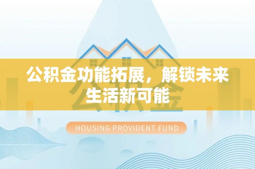 清浦公积金功能拓展，解锁未来生活新可能